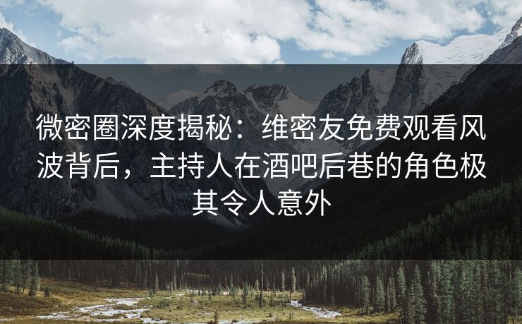 微密圈深度揭秘：维密友免费观看风波背后，主持人在酒吧后巷的角色极其令人意外