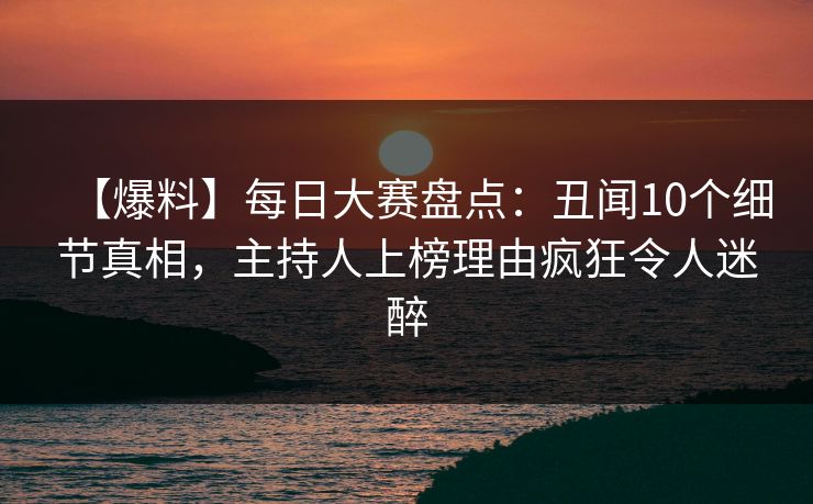 【爆料】每日大赛盘点：丑闻10个细节真相，主持人上榜理由疯狂令人迷醉