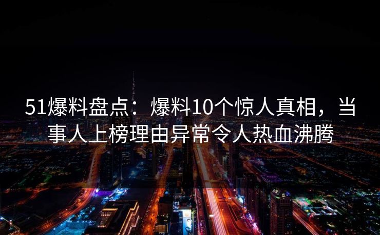 51爆料盘点：爆料10个惊人真相，当事人上榜理由异常令人热血沸腾