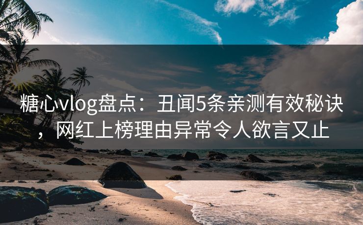 糖心vlog盘点：丑闻5条亲测有效秘诀，网红上榜理由异常令人欲言又止