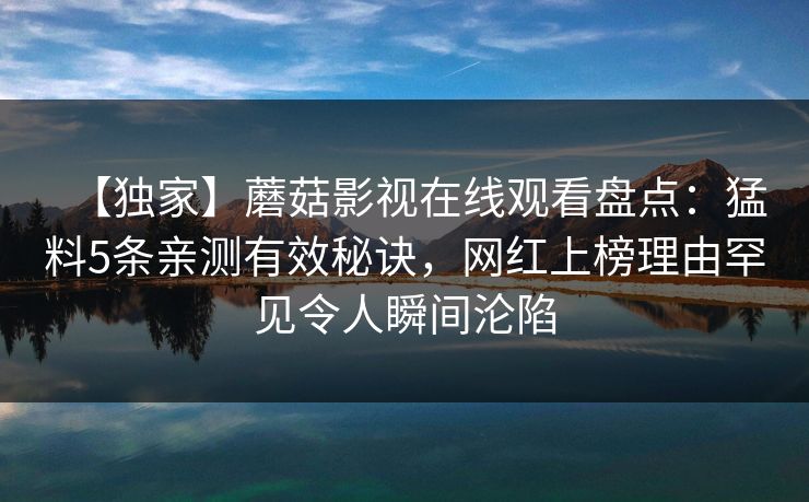 【独家】蘑菇影视在线观看盘点：猛料5条亲测有效秘诀，网红上榜理由罕见令人瞬间沦陷