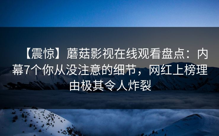 【震惊】蘑菇影视在线观看盘点：内幕7个你从没注意的细节，网红上榜理由极其令人炸裂