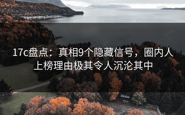 17c盘点：真相9个隐藏信号，圈内人上榜理由极其令人沉沦其中