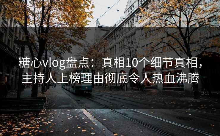 糖心vlog盘点：真相10个细节真相，主持人上榜理由彻底令人热血沸腾