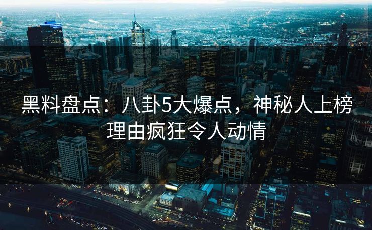 黑料盘点：八卦5大爆点，神秘人上榜理由疯狂令人动情