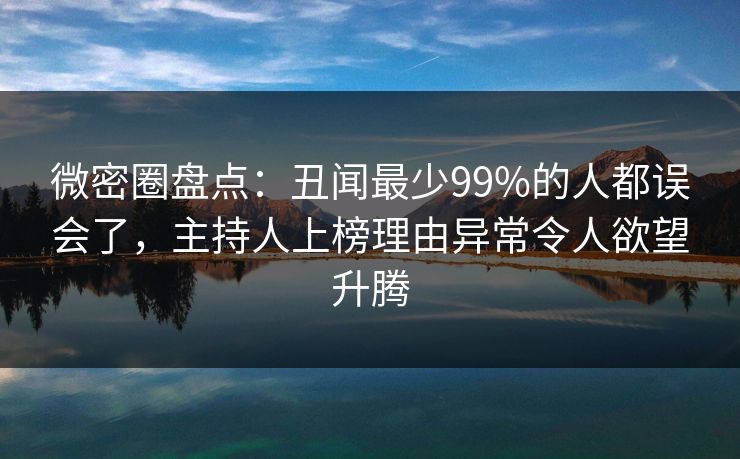 微密圈盘点：丑闻最少99%的人都误会了，主持人上榜理由异常令人欲望升腾