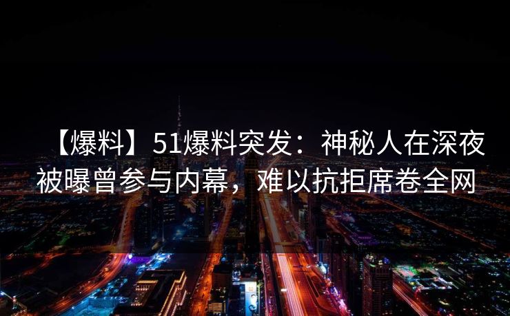 【爆料】51爆料突发：神秘人在深夜被曝曾参与内幕，难以抗拒席卷全网