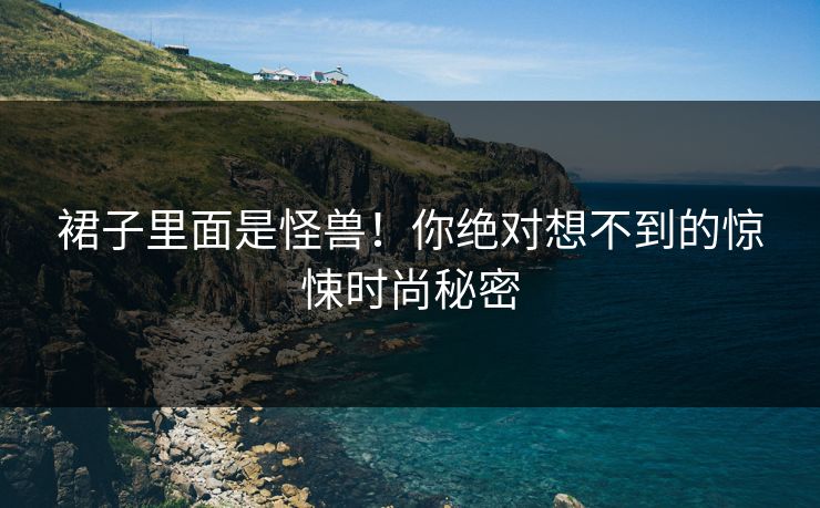 裙子里面是怪兽！你绝对想不到的惊悚时尚秘密