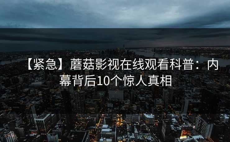 【紧急】蘑菇影视在线观看科普：内幕背后10个惊人真相