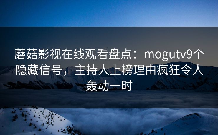 蘑菇影视在线观看盘点：mogutv9个隐藏信号，主持人上榜理由疯狂令人轰动一时