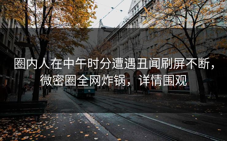 圈内人在中午时分遭遇丑闻刷屏不断，微密圈全网炸锅，详情围观