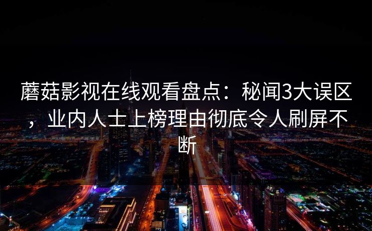 蘑菇影视在线观看盘点：秘闻3大误区，业内人士上榜理由彻底令人刷屏不断