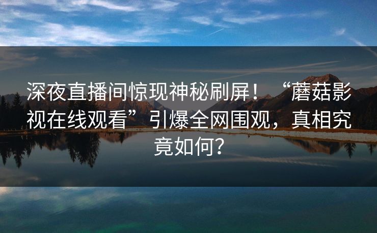 深夜直播间惊现神秘刷屏！“蘑菇影视在线观看”引爆全网围观，真相究竟如何？