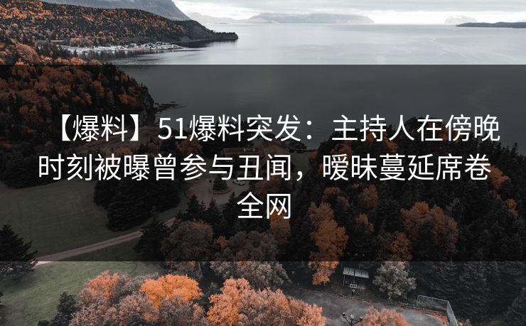 【爆料】51爆料突发：主持人在傍晚时刻被曝曾参与丑闻，暧昧蔓延席卷全网