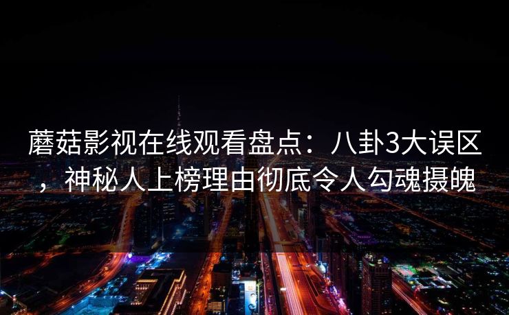蘑菇影视在线观看盘点：八卦3大误区，神秘人上榜理由彻底令人勾魂摄魄
