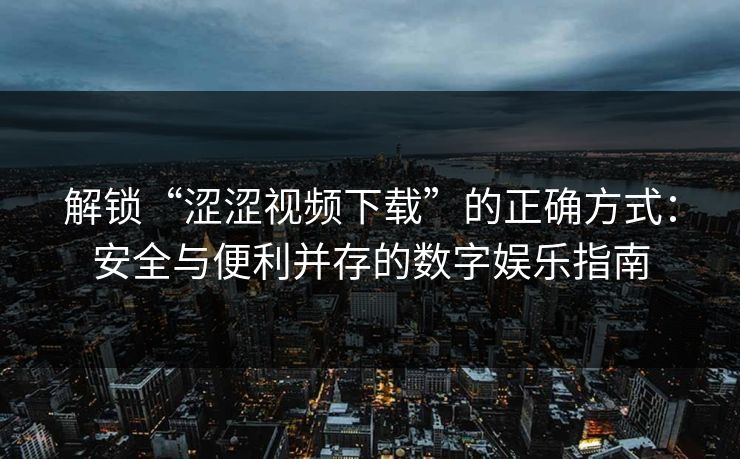 解锁“涩涩视频下载”的正确方式：安全与便利并存的数字娱乐指南