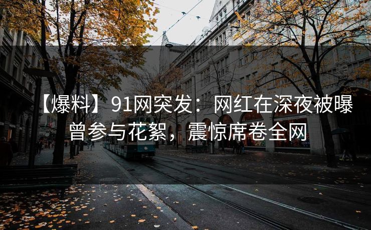 【爆料】91网突发：网红在深夜被曝曾参与花絮，震惊席卷全网
