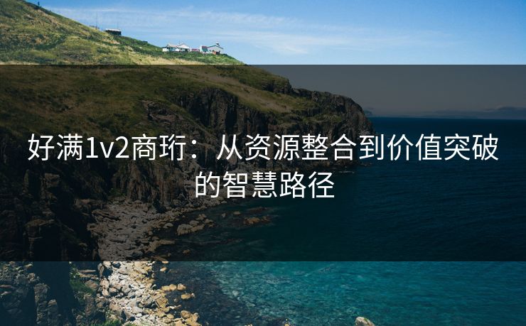 好满1v2商珩：从资源整合到价值突破的智慧路径