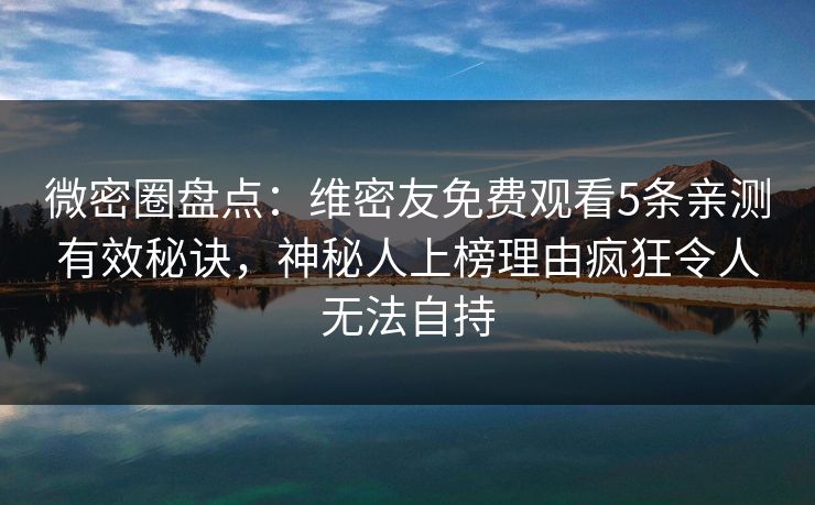 微密圈盘点：维密友免费观看5条亲测有效秘诀，神秘人上榜理由疯狂令人无法自持
