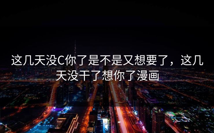 这几天没C你了是不是又想要了，这几天没干了想你了漫画