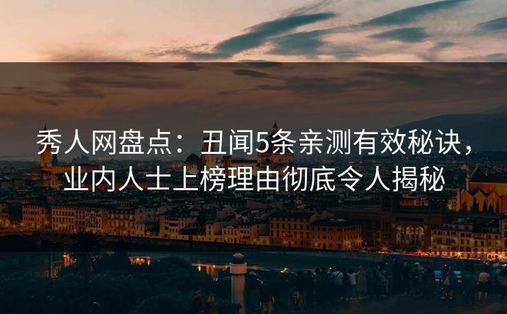 秀人网盘点：丑闻5条亲测有效秘诀，业内人士上榜理由彻底令人揭秘
