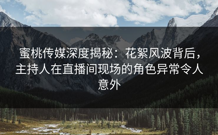蜜桃传媒深度揭秘：花絮风波背后，主持人在直播间现场的角色异常令人意外
