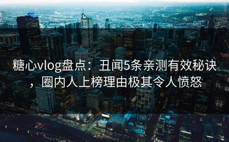 糖心vlog盘点：丑闻5条亲测有效秘诀，圈内人上榜理由极其令人愤怒