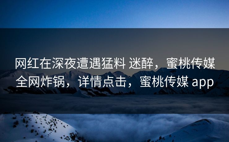 网红在深夜遭遇猛料 迷醉，蜜桃传媒全网炸锅，详情点击，蜜桃传媒 app
