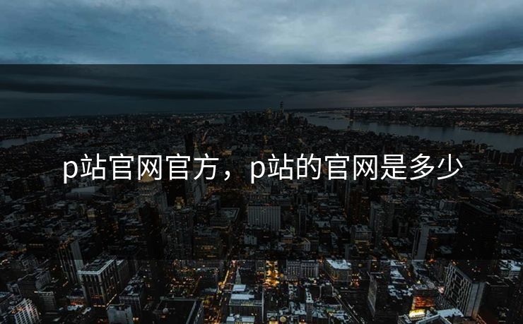 p站官网官方，p站的官网是多少