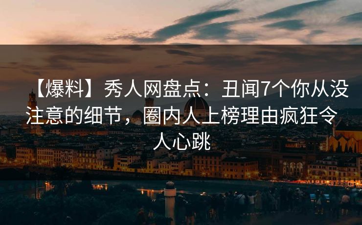 【爆料】秀人网盘点：丑闻7个你从没注意的细节，圈内人上榜理由疯狂令人心跳