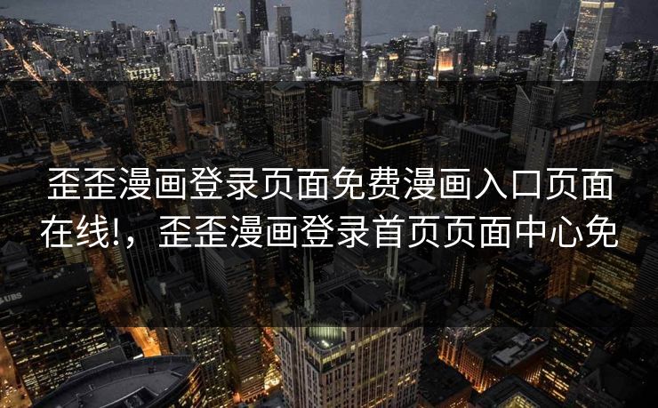 歪歪漫画登录页面免费漫画入口页面在线!，歪歪漫画登录首页页面中心免