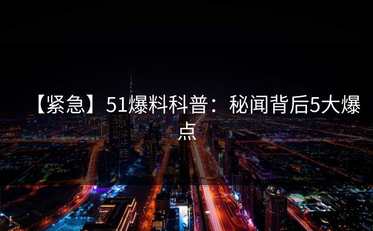 【紧急】51爆料科普：秘闻背后5大爆点