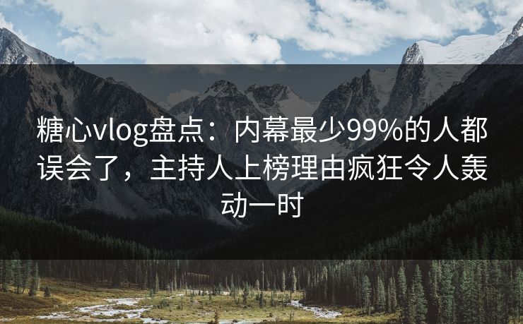 糖心vlog盘点：内幕最少99%的人都误会了，主持人上榜理由疯狂令人轰动一时