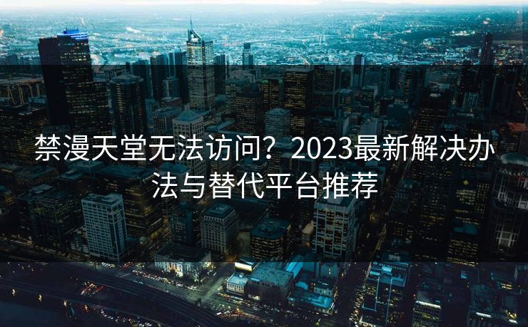 禁漫天堂无法访问?2023最新解决办法与替代平台推荐