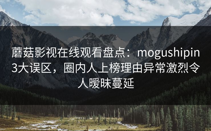 蘑菇影视在线观看盘点：mogushipin3大误区，圈内人上榜理由异常激烈令人暧昧蔓延