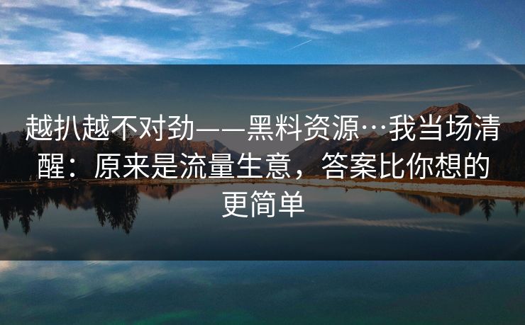 越扒越不对劲——黑料资源…我当场清醒：原来是流量生意，答案比你想的更简单