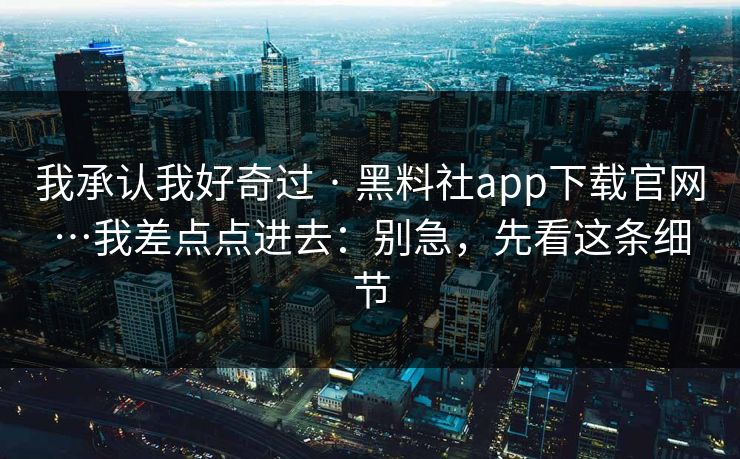 我承认我好奇过 · 黑料社app下载官网…我差点点进去：别急，先看这条细节
