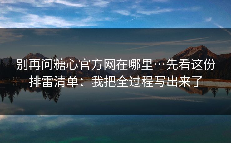 别再问糖心官方网在哪里…先看这份排雷清单：我把全过程写出来了