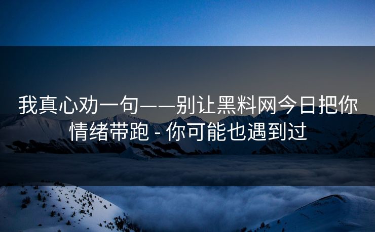 我真心劝一句——别让黑料网今日把你情绪带跑 - 你可能也遇到过