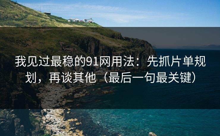 我见过最稳的91网用法:先抓片单规划,再谈其他(最后一句最关键) 我见过最稳的91网用法:先抓片单规划,再谈其他(最后一句最关键)