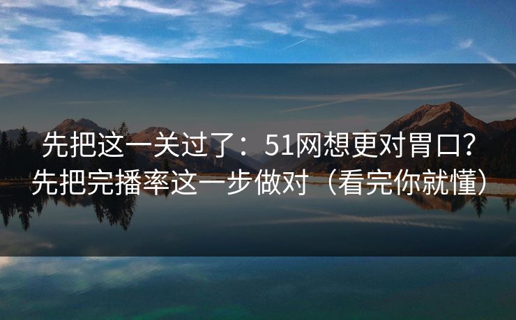 先把这一关过了：51网想更对胃口？先把完播率这一步做对（看完你就懂）