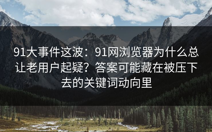 91大事件这波：91网浏览器为什么总让老用户起疑？答案可能藏在被压下去的关键词动向里